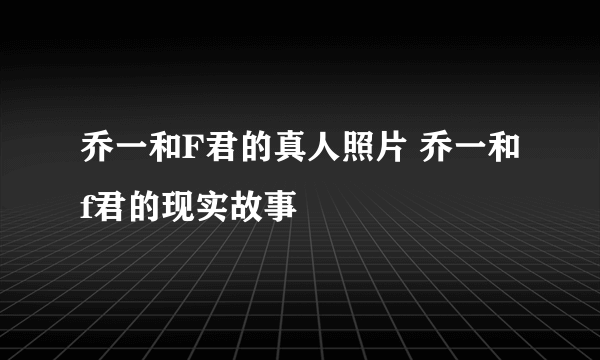 乔一和F君的真人照片 乔一和f君的现实故事