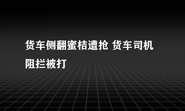 货车侧翻蜜桔遭抢 货车司机阻拦被打