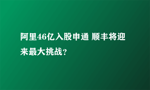 阿里46亿入股申通 顺丰将迎来最大挑战？