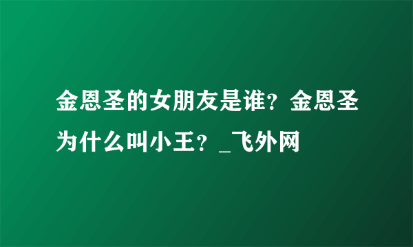 金恩圣的女朋友是谁？金恩圣为什么叫小王？_飞外网