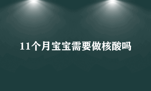 11个月宝宝需要做核酸吗