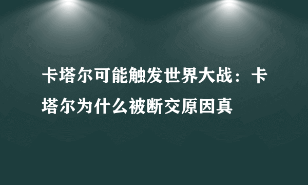 卡塔尔可能触发世界大战：卡塔尔为什么被断交原因真