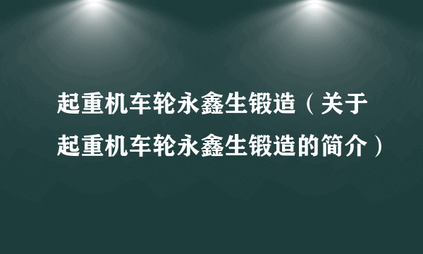 起重机车轮永鑫生锻造（关于起重机车轮永鑫生锻造的简介）