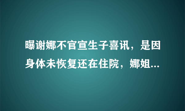 曝谢娜不官宣生子喜讯，是因身体未恢复还在住院，娜姐已晒照辟谣