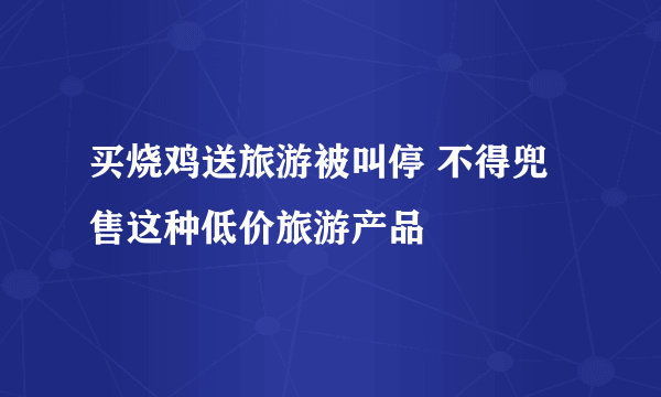 买烧鸡送旅游被叫停 不得兜售这种低价旅游产品