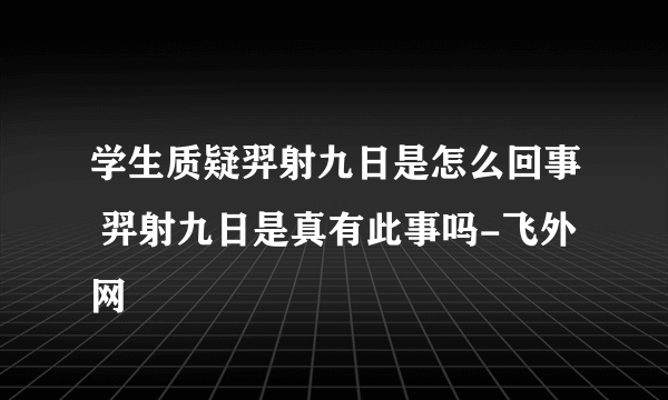 学生质疑羿射九日是怎么回事 羿射九日是真有此事吗-飞外网