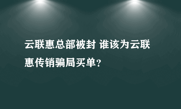 云联惠总部被封 谁该为云联惠传销骗局买单？