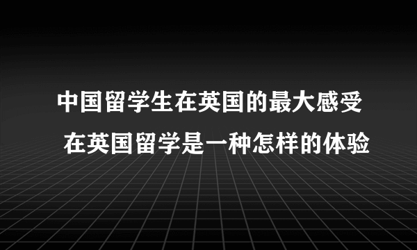 中国留学生在英国的最大感受 在英国留学是一种怎样的体验