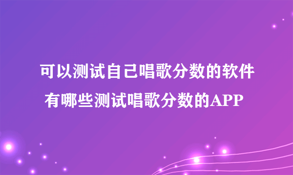 可以测试自己唱歌分数的软件 有哪些测试唱歌分数的APP