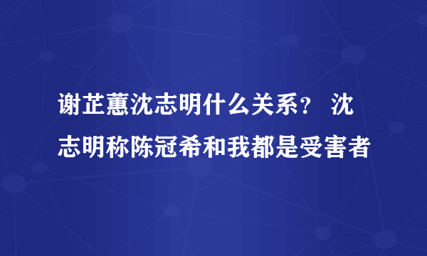 谢芷蕙沈志明什么关系？ 沈志明称陈冠希和我都是受害者