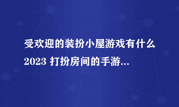 受欢迎的装扮小屋游戏有什么2023 打扮房间的手游推荐合集