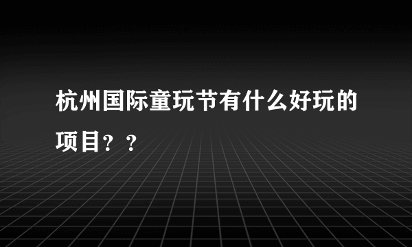 杭州国际童玩节有什么好玩的项目？？