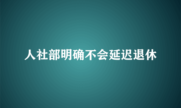 人社部明确不会延迟退休