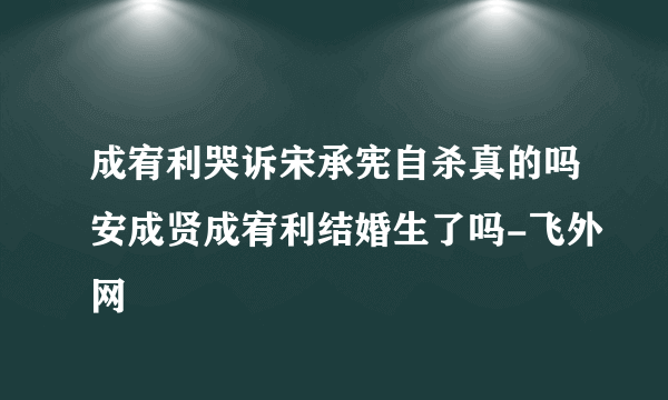 成宥利哭诉宋承宪自杀真的吗安成贤成宥利结婚生了吗-飞外网