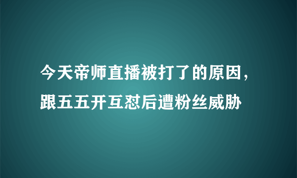 今天帝师直播被打了的原因，跟五五开互怼后遭粉丝威胁