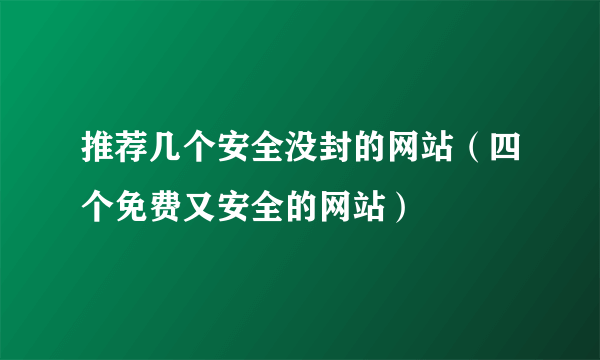 推荐几个安全没封的网站（四个免费又安全的网站）