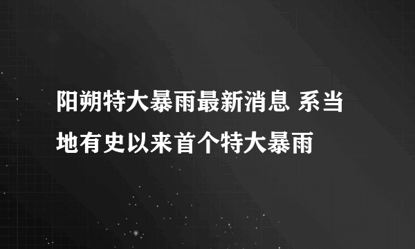 阳朔特大暴雨最新消息 系当地有史以来首个特大暴雨