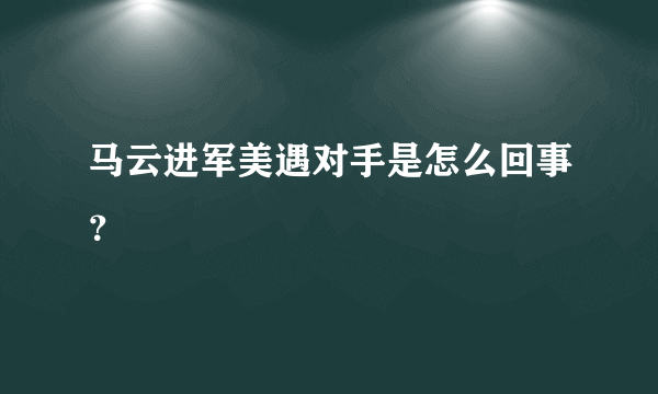 马云进军美遇对手是怎么回事？