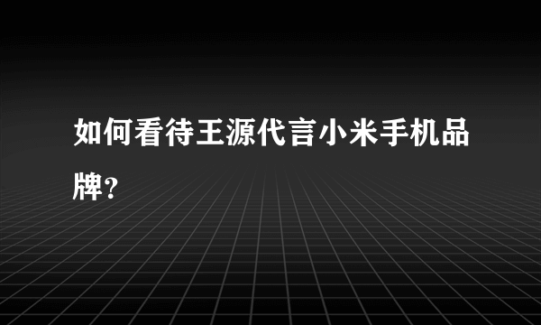 如何看待王源代言小米手机品牌？