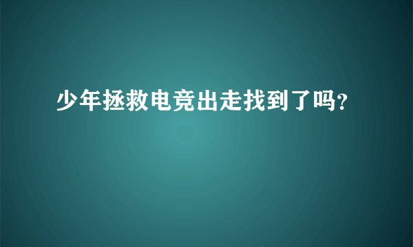 少年拯救电竞出走找到了吗？