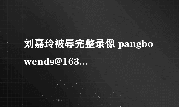 刘嘉玲被辱完整录像 pangbowends@163.com