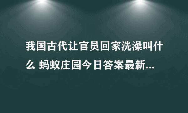 我国古代让官员回家洗澡叫什么 蚂蚁庄园今日答案最新5.15