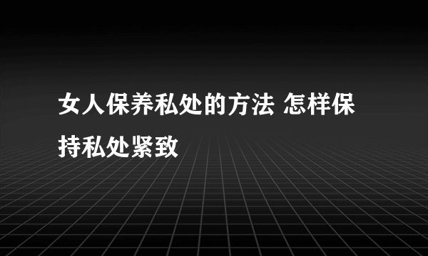 女人保养私处的方法 怎样保持私处紧致