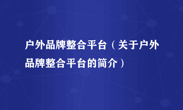 户外品牌整合平台（关于户外品牌整合平台的简介）