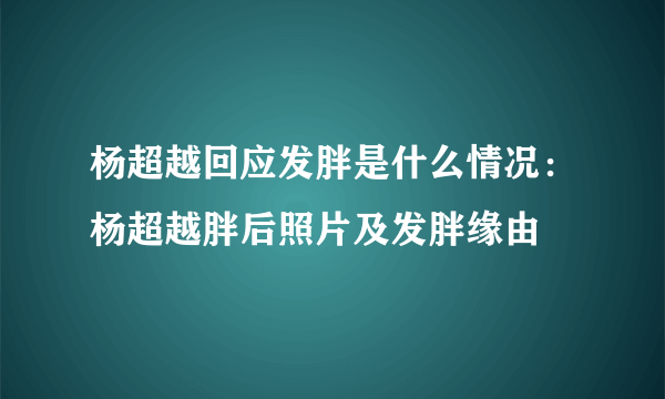 杨超越回应发胖是什么情况：杨超越胖后照片及发胖缘由