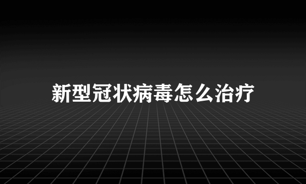 新型冠状病毒怎么治疗