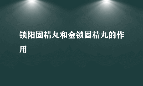 锁阳固精丸和金锁固精丸的作用