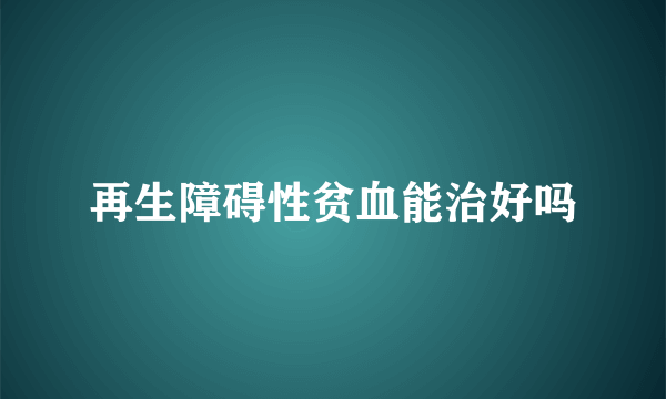 再生障碍性贫血能治好吗