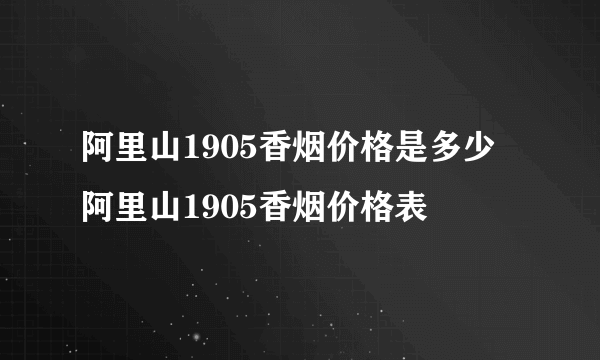 阿里山1905香烟价格是多少 阿里山1905香烟价格表