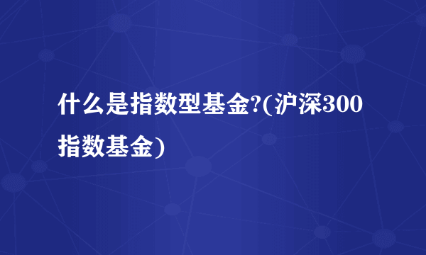 什么是指数型基金?(沪深300指数基金) 