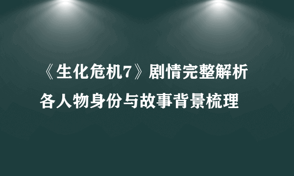 《生化危机7》剧情完整解析 各人物身份与故事背景梳理