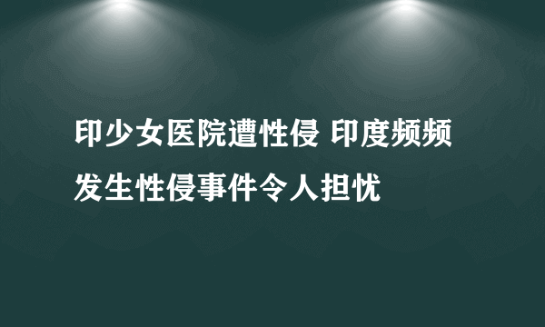 印少女医院遭性侵 印度频频发生性侵事件令人担忧