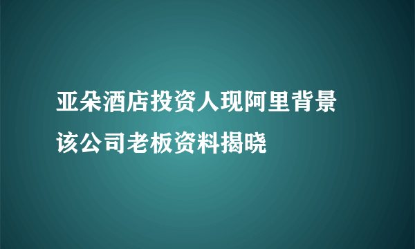 亚朵酒店投资人现阿里背景 该公司老板资料揭晓