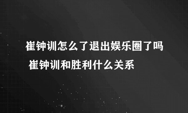 崔钟训怎么了退出娱乐圈了吗 崔钟训和胜利什么关系