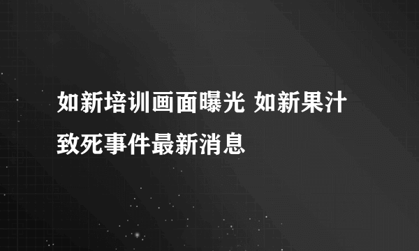 如新培训画面曝光 如新果汁致死事件最新消息