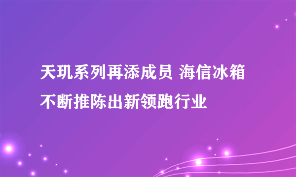 天玑系列再添成员 海信冰箱不断推陈出新领跑行业