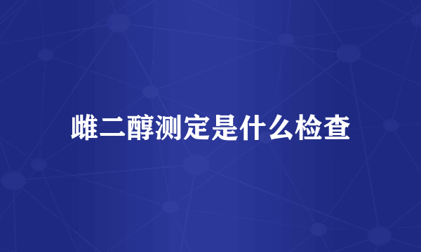 雌二醇测定是什么检查