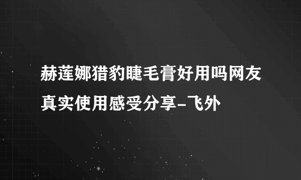 赫莲娜猎豹睫毛膏好用吗网友真实使用感受分享-飞外