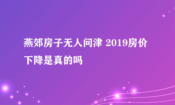 燕郊房子无人问津 2019房价下降是真的吗