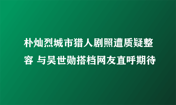 朴灿烈城市猎人剧照遭质疑整容 与吴世勋搭档网友直呼期待