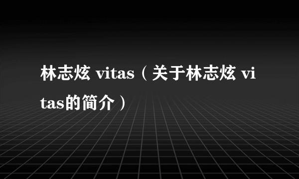 林志炫 vitas（关于林志炫 vitas的简介）