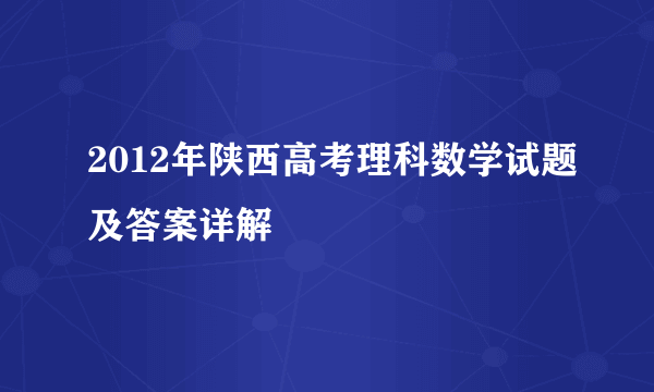 2012年陕西高考理科数学试题及答案详解