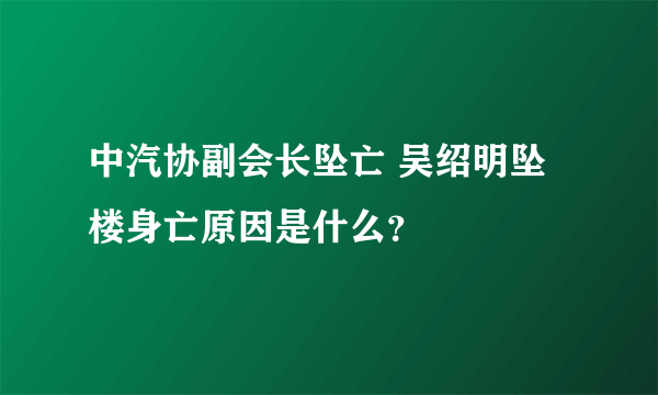 中汽协副会长坠亡 吴绍明坠楼身亡原因是什么？