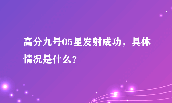 高分九号05星发射成功，具体情况是什么？