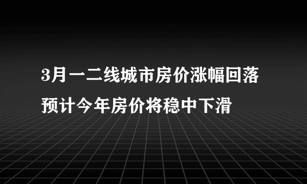 3月一二线城市房价涨幅回落 预计今年房价将稳中下滑