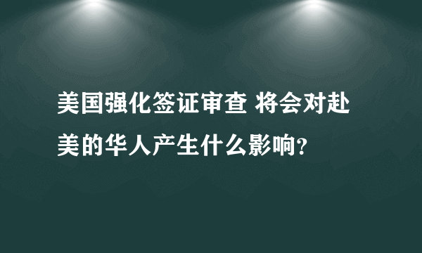 美国强化签证审查 将会对赴美的华人产生什么影响？